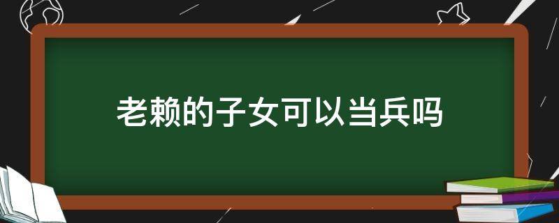 老赖的子女可以当兵吗（老赖的子女能否当兵）