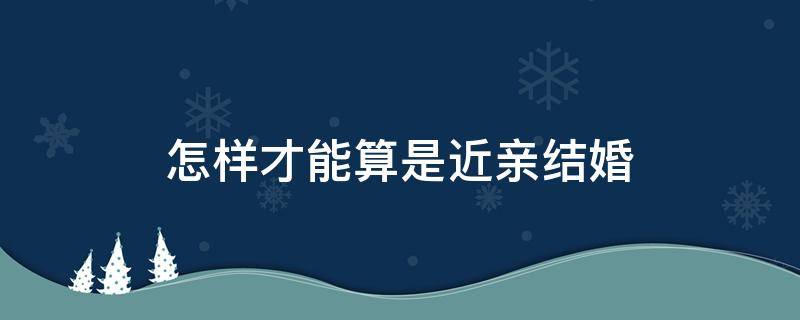 怎样才能算是近亲结婚（近亲能结婚吗 怎么算近亲）