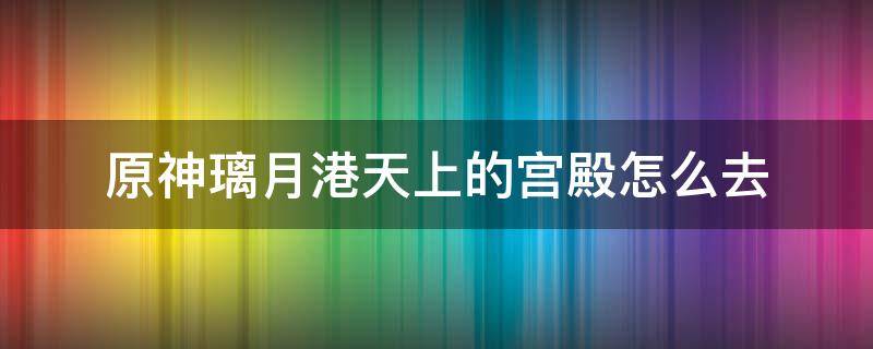 原神璃月港天上的宫殿怎么去（原神璃月港空中宫殿怎么去）