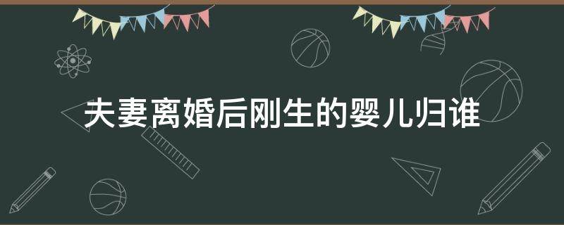 夫妻离婚后刚生的婴儿归谁 宝宝刚出生夫妻离婚孩子归谁