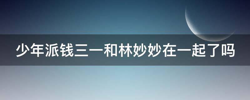 少年派钱三一和林妙妙在一起了吗（少年派中钱三一表白林妙妙是哪一集）