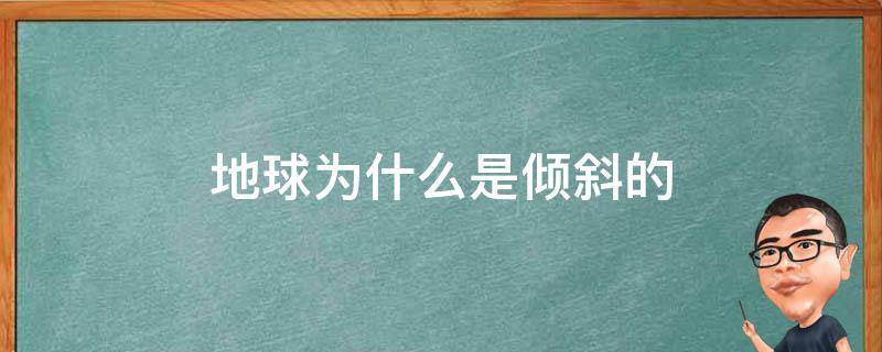 地球为什么是倾斜的 地球为什么是倾斜的形成