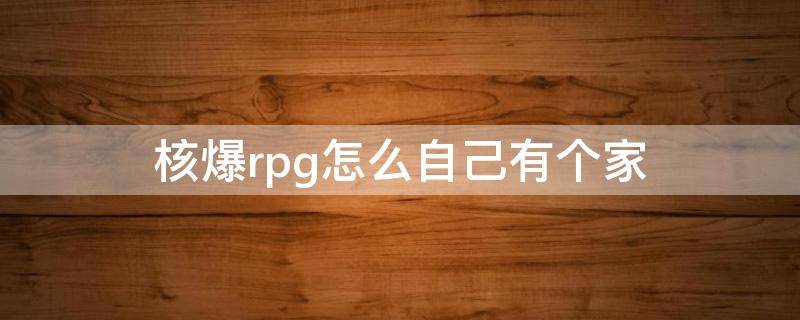 核爆rpg怎么自己有个家（核爆rpg自己的家）