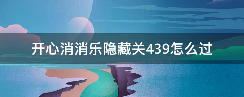 开心消消乐隐藏关439怎么过（开心消消乐隐藏关439关怎么过关）