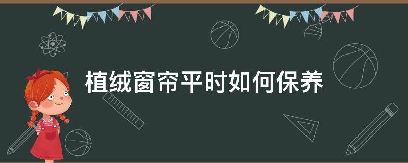 植绒窗帘平时如何保养（绒布窗帘如何打理）