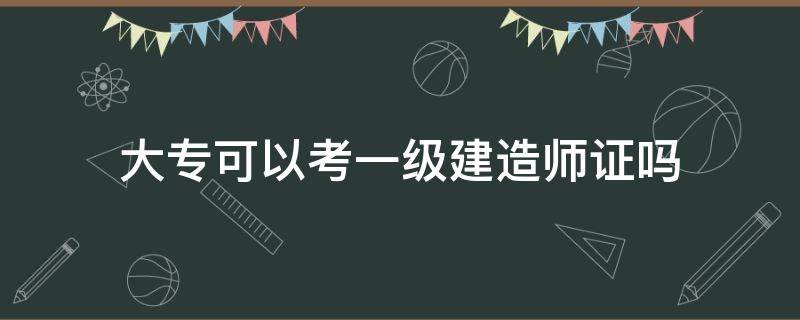 大专可以考一级建造师证吗（大专可以直接考一级建造师吗）