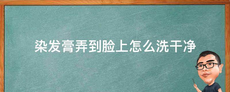 染发膏弄到脸上怎么洗干净（染发膏弄到脸上怎么样才能洗掉）