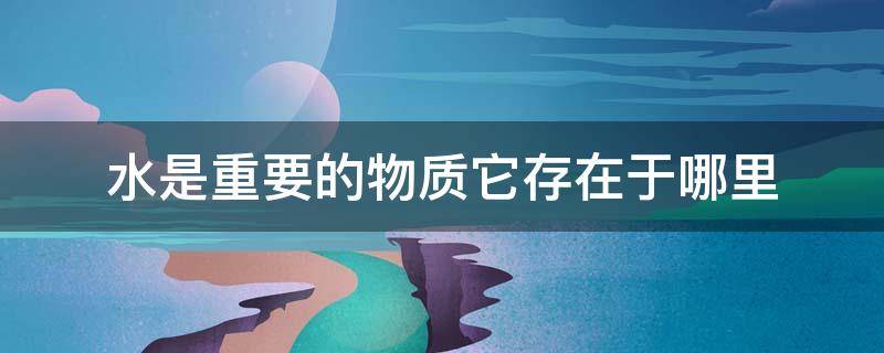 水是重要的物质它存在于哪里 水是一种重要的物质它存在于什么什么什么什么中