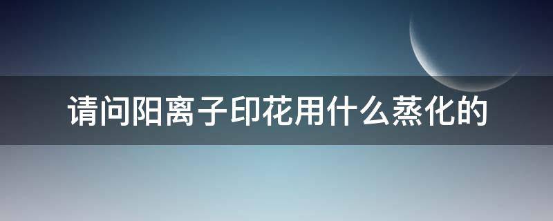 请问阳离子印花用什么蒸化的 阳离子印花工艺流程