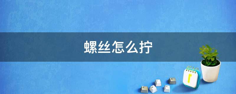 螺丝怎么拧（螺丝怎么拧紧）