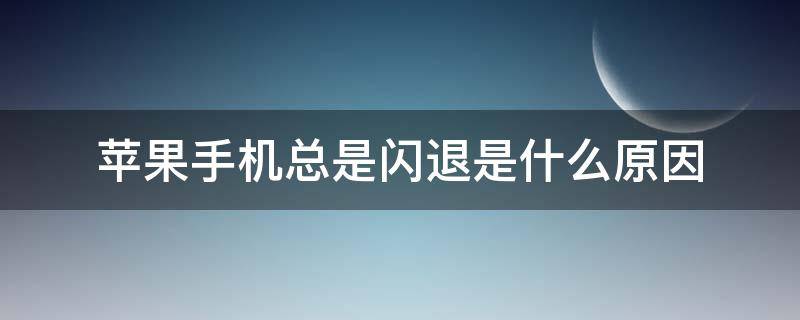 苹果手机总是闪退是什么原因（苹果手机总是闪退是怎么回事）