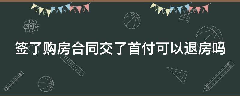 签了购房合同交了首付可以退房吗（签了购房合同交了首付还能退房吗）