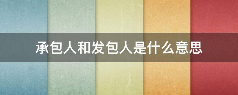 承包人和发包人是什么意思 承包人和发包人是什么意思,有没有好理解的解释