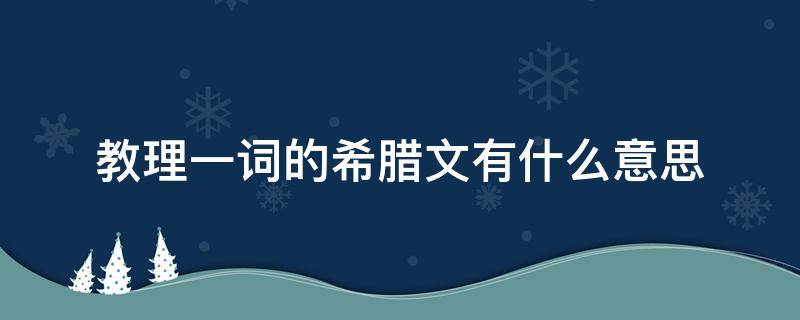 教理一词的希腊文有什么意思 古希腊文的含义是什么