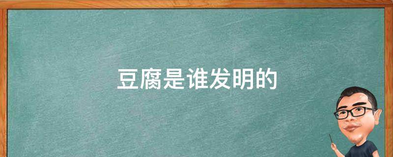 豆腐是谁发明的 神仙豆腐是谁发明的