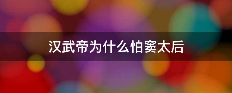 汉武帝为什么怕窦太后 汉武帝为什么怕窦太后不怕王太后