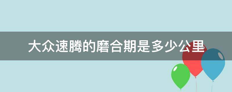 大众速腾的磨合期是多少公里（大众速腾有磨合期吗）