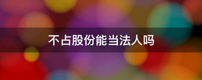 不占股份能当法人吗 法人不占股份算股东吗