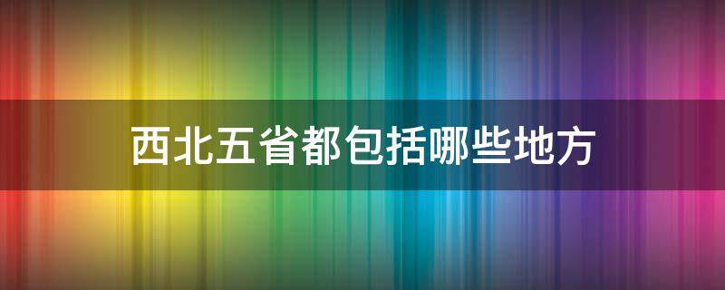 西北五省都包括哪些地方 西北五省都是哪些地方