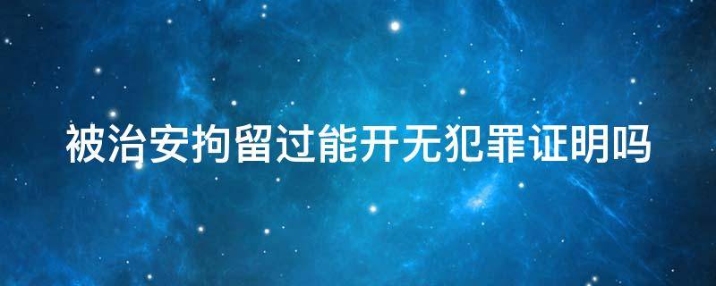 被治安拘留过能开无犯罪证明吗 治安拘留能不能开出无犯罪记录