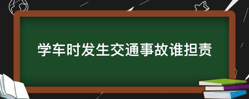 学车时发生交通事故谁担责 学车出了交通事故是谁的责任