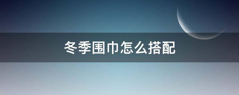 冬季围巾怎么搭配 冬季围巾穿搭