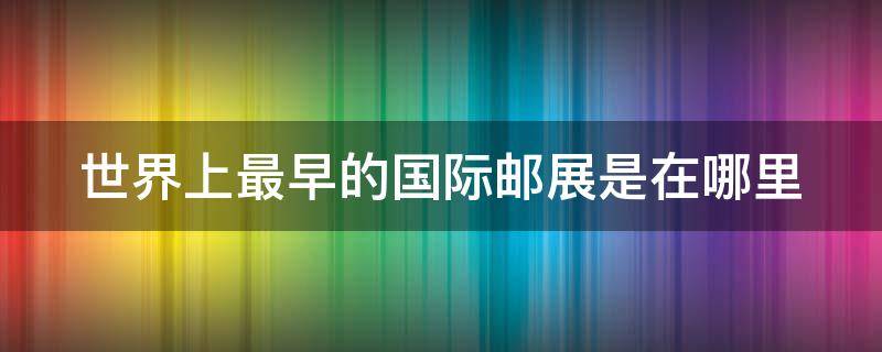 世界上最早的国际邮展是在哪里 世界上最早的国际邮展在哪?