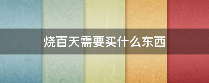 烧百天需要买什么东西 烧百天需要买什么东西2020