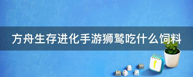 方舟生存进化手游狮鹫吃什么饲料（方舟生存进化手游狮鹫吃什么饲料驯服快）