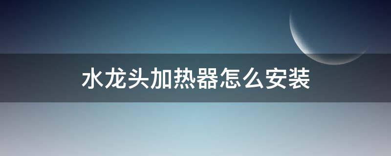 水龙头加热器怎么安装（水龙头加热器怎么安装方法）