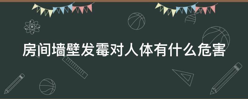 房间墙壁发霉对人体有什么危害（房间墙壁发霉是怎么回事?）