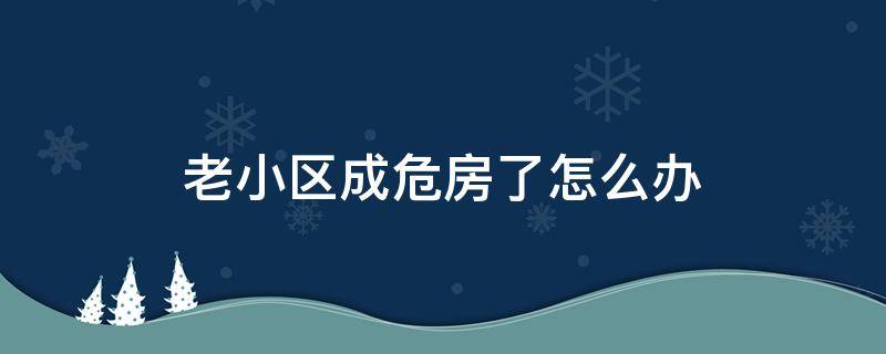 老小区成危房了怎么办 老小区成为危房怎么处理