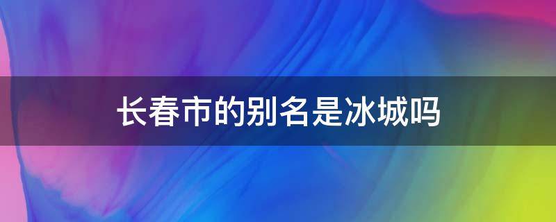 长春市的别名是冰城吗 冰城是哈尔滨的别名吗