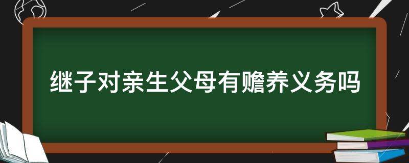 继子对亲生父母有赡养义务吗（过继子女对亲生父母有赡养义务吗）