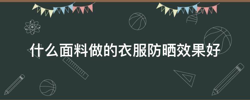 什么面料做的衣服防晒效果好 防晒衣什么面料的效果比较好