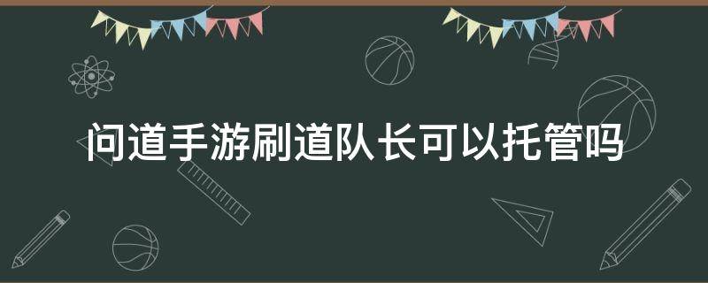 问道手游刷道队长可以托管吗（问道当队长可以托管吗）