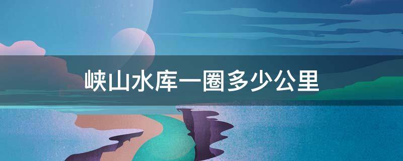 峡山水库一圈多少公里 峡山水库东西多少公里