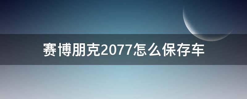 赛博朋克2077怎么保存车 赛博朋克2077保存汽车