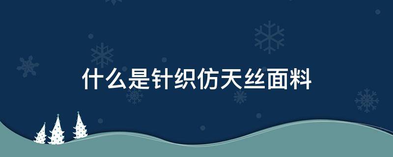 什么是针织仿天丝面料（天丝针织面料的特点）