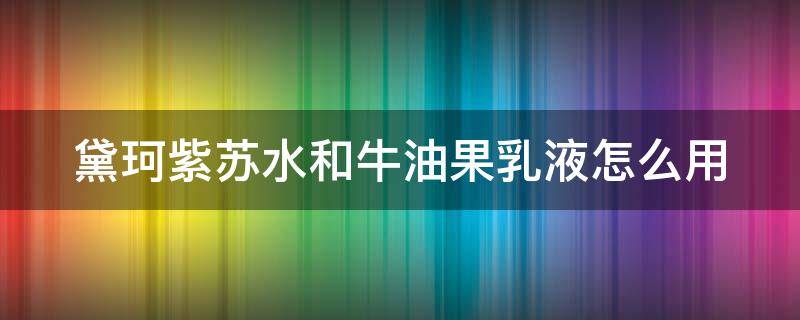 黛珂紫苏水和牛油果乳液怎么用 黛珂紫苏水和牛油果乳液怎么用效果好