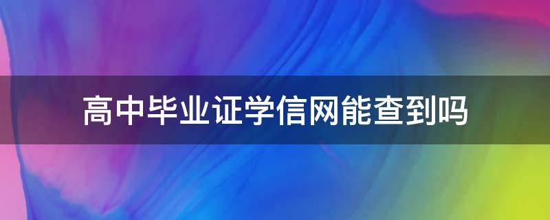 高中毕业证学信网能查到吗 高中毕业证学信网能查到吗?