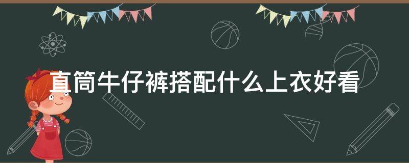 直筒牛仔裤搭配什么上衣好看（夏天直筒牛仔裤搭配什么上衣好看）