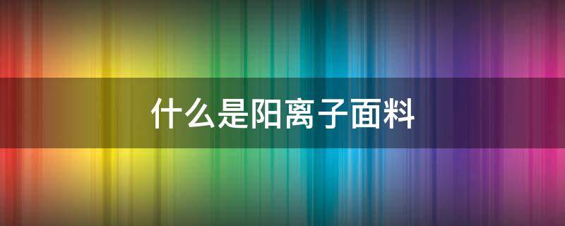 什么是阳离子面料（什么是阳离子面料 保暖吗）