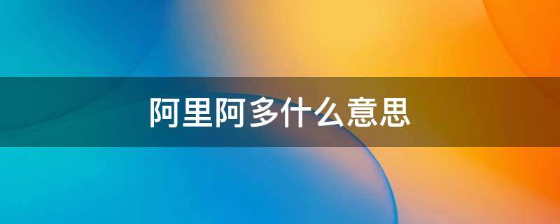 阿里阿多什么意思 阿里可多啥意思