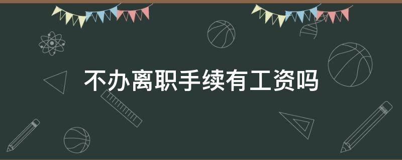 不办离职手续有工资吗 不办理离职手续直接走有工资吗?