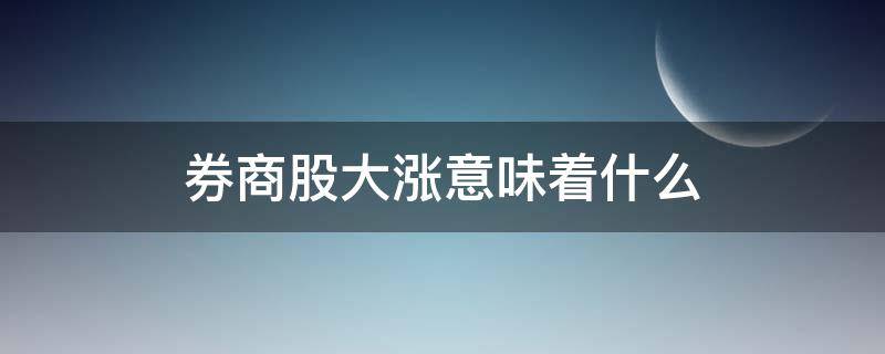 券商股大涨意味着什么（券商股大涨意味着什么之后什么会去紧跟着）