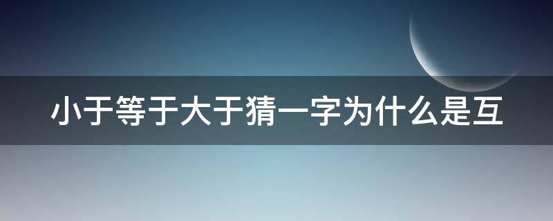 小于等于大于猜一字为什么是互（小于等于大于猜一字为什么是互相倒数）