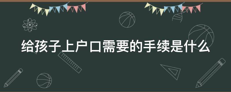 给孩子上户口需要的手续是什么 给孩子上户口需要的手续是什么意思