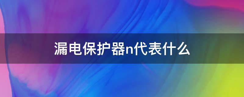 漏电保护器n代表什么（漏电保护器n代表什么意思）