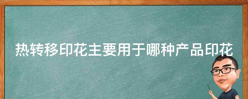 热转移印花主要用于哪种产品印花 热转移印花的优缺点